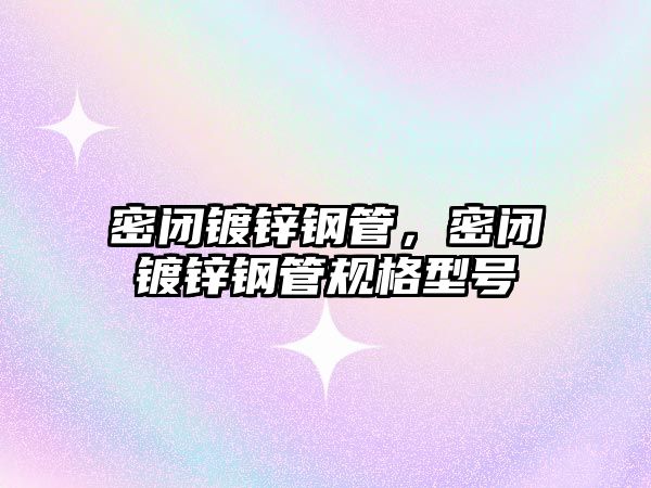 密閉鍍鋅鋼管，密閉鍍鋅鋼管規(guī)格型號(hào)