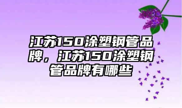 江蘇150涂塑鋼管品牌，江蘇150涂塑鋼管品牌有哪些