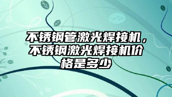不銹鋼管激光焊接機(jī)，不銹鋼激光焊接機(jī)價(jià)格是多少