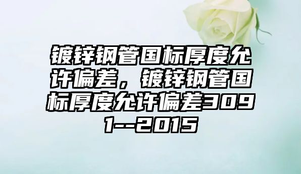 鍍鋅鋼管?chē)?guó)標(biāo)厚度允許偏差，鍍鋅鋼管?chē)?guó)標(biāo)厚度允許偏差3091--2015