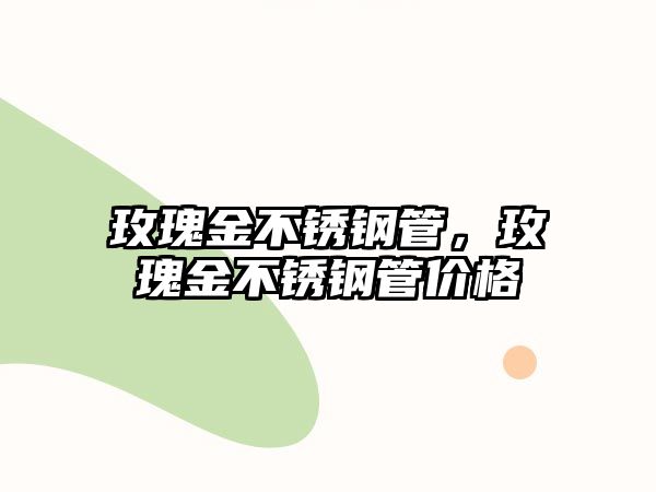 玫瑰金不銹鋼管，玫瑰金不銹鋼管價(jià)格