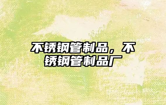 不銹鋼管制品，不銹鋼管制品廠